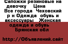 Сапожки резиновые на девочку. › Цена ­ 400 - Все города, Чеховский р-н Одежда, обувь и аксессуары » Женская одежда и обувь   . Брянская обл.